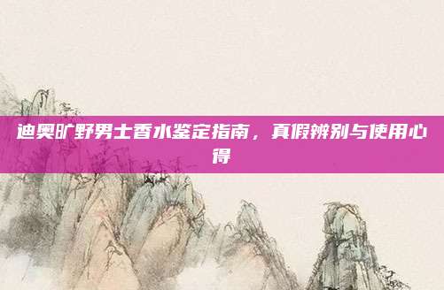 迪奥旷野男士香水鉴定指南，真假辨别与使用心得
