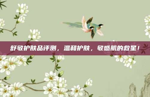 舒敏护肤品评测，温和护肤，敏感肌的救星！