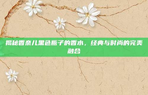 揭秘香奈儿黑色瓶子的香水，经典与时尚的完美融合