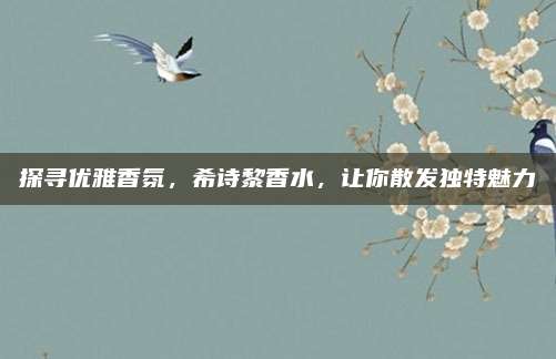 探寻优雅香氛，希诗黎香水，让你散发独特魅力