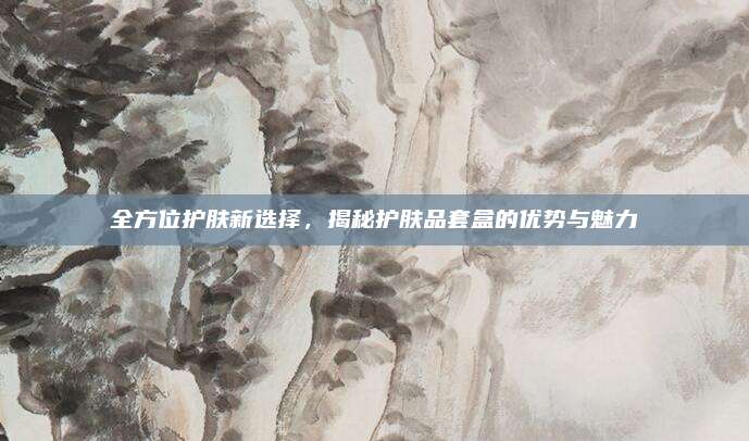 全方位护肤新选择，揭秘护肤品套盒的优势与魅力