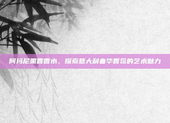 阿玛尼熏香香水，探索意大利奢华香氛的艺术魅力