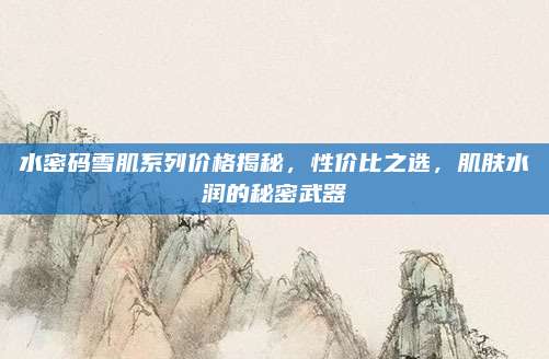 水密码雪肌系列价格揭秘，性价比之选，肌肤水润的秘密武器