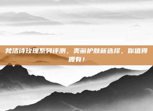 梵洁诗玫瑰系列评测，美丽护肤新选择，你值得拥有！