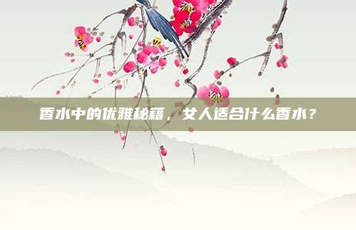 香水中的优雅秘籍，女人适合什么香水？