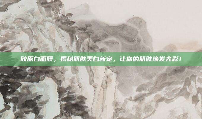 胶原白面膜，揭秘肌肤美白新宠，让你的肌肤焕发光彩！