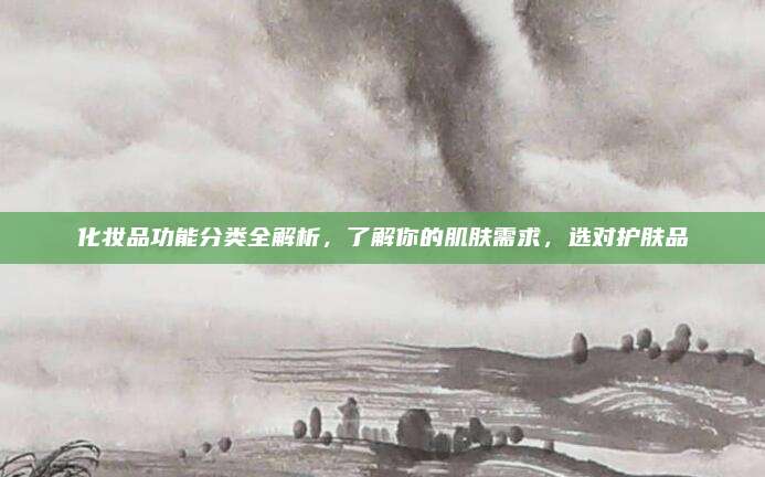 化妆品功能分类全解析，了解你的肌肤需求，选对护肤品