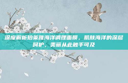深度解析珀莱雅海洋调理面膜，肌肤海洋的深层呵护，美丽从此触手可及