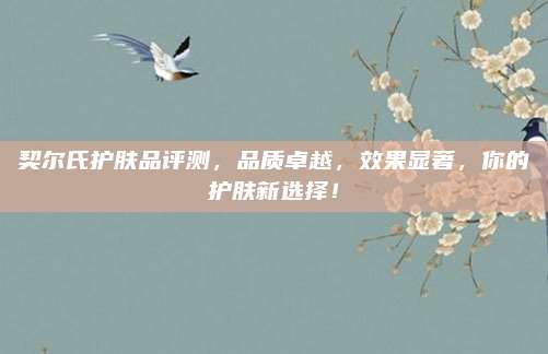 契尔氏护肤品评测，品质卓越，效果显著，你的护肤新选择！