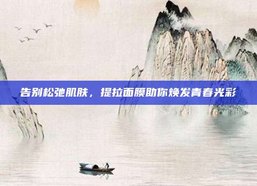 告别松弛肌肤，提拉面膜助你焕发青春光彩