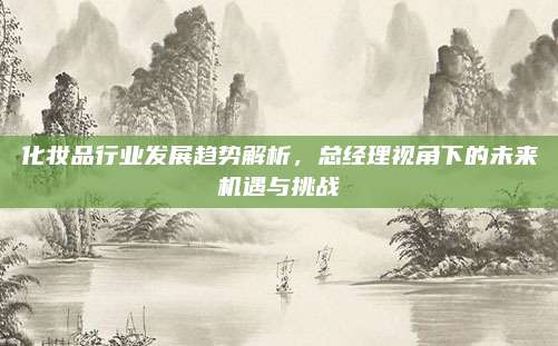 化妆品行业发展趋势解析，总经理视角下的未来机遇与挑战