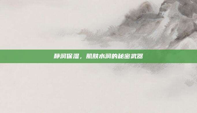 静润保湿，肌肤水润的秘密武器