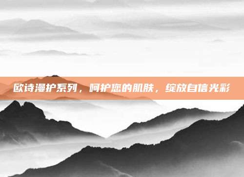 欧诗漫护系列，呵护您的肌肤，绽放自信光彩