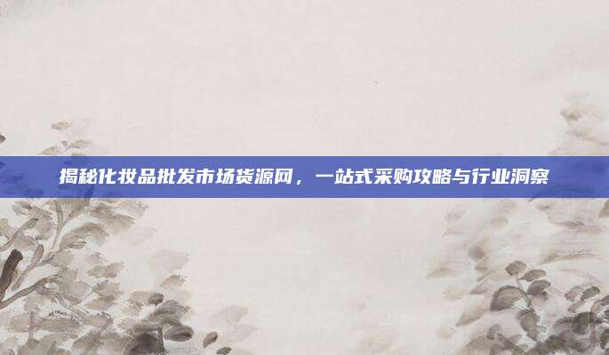 揭秘化妆品批发市场货源网，一站式采购攻略与行业洞察