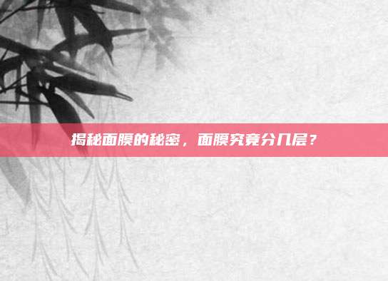 揭秘面膜的秘密,面膜究竟分几层?