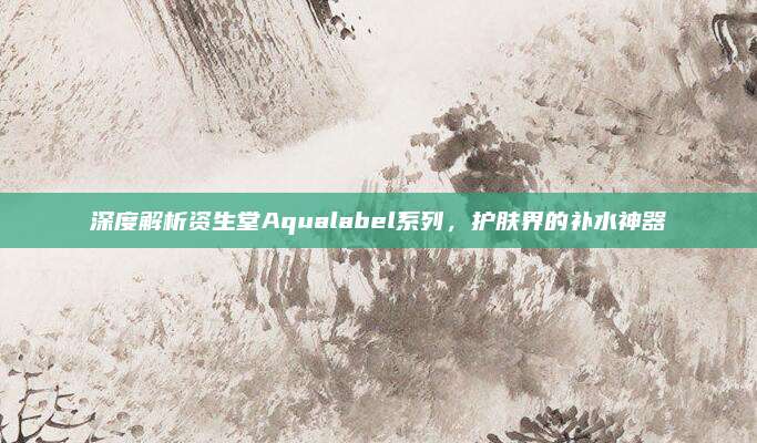 深度解析资生堂Aqualabel系列,护肤界的补水神器