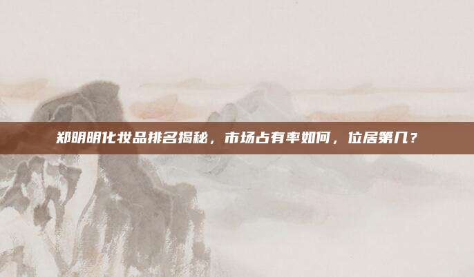 郑明明化妆品排名揭秘,市场占有率如何,位居第几?