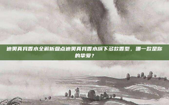 迪奥真我香水全解析盘点迪奥真我香水旗下多款香型，哪一款是你的挚爱？