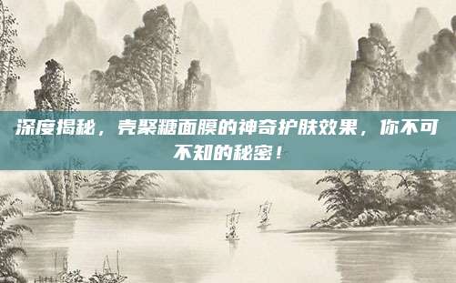 深度揭秘，壳聚糖面膜的神奇护肤效果，你不可不知的秘密！