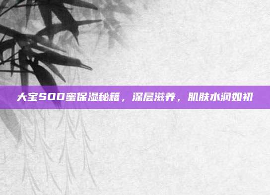 大宝SOD蜜保湿秘籍，深层滋养，肌肤水润如初
