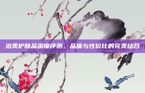 泊美护肤品深度评测，品质与性价比的完美结合
