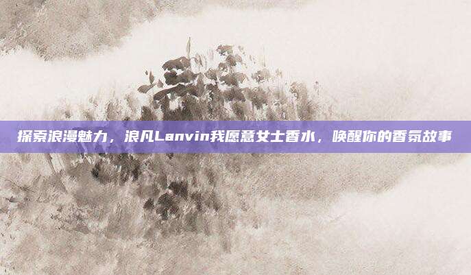 探索浪漫魅力，浪凡Lanvin我愿意女士香水，唤醒你的香氛故事