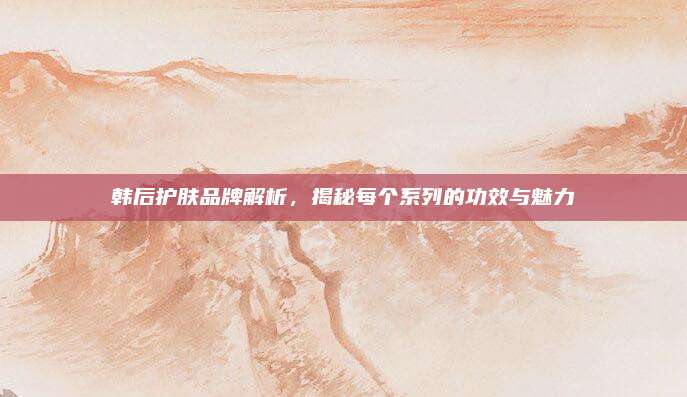 韩后护肤品牌解析，揭秘每个系列的功效与魅力