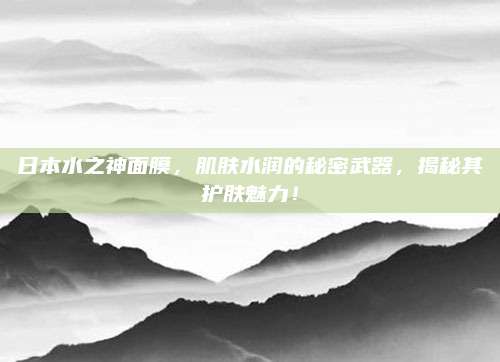 日本水之神面膜，肌肤水润的秘密武器，揭秘其护肤魅力！
