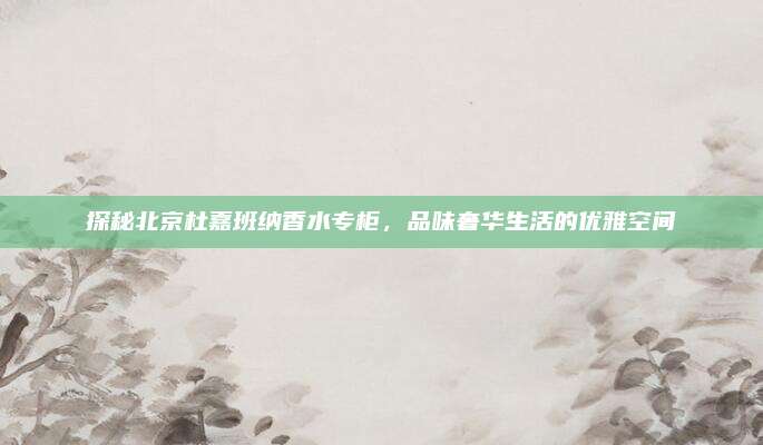 探秘北京杜嘉班纳香水专柜，品味奢华生活的优雅空间