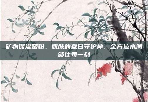 矿物保湿蜜粉，肌肤的夏日守护神，全方位水润锁住每一刻