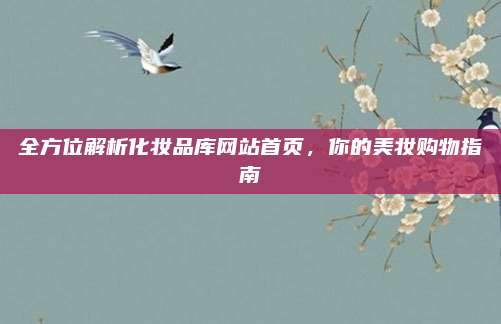 全方位解析化妆品库网站首页，你的美妆购物指南