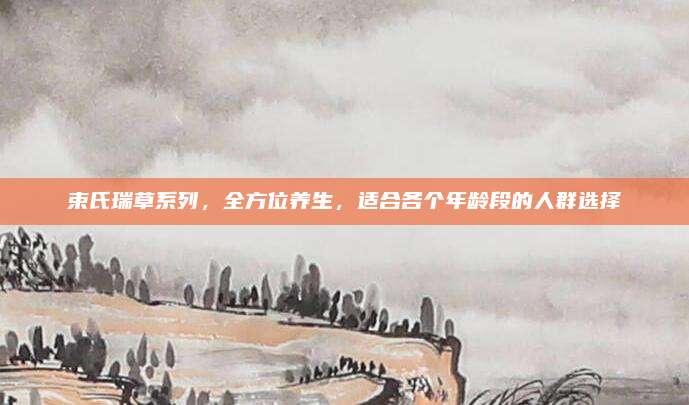 束氏瑞草系列，全方位养生，适合各个年龄段的人群选择