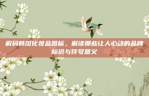 解码韩国化妆品图标，解读那些让人心动的品牌标识与符号意义