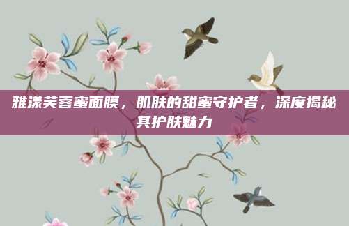 雅漾芙蓉蜜面膜，肌肤的甜蜜守护者，深度揭秘其护肤魅力