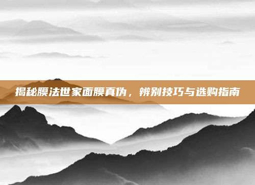 揭秘膜法世家面膜真伪，辨别技巧与选购指南