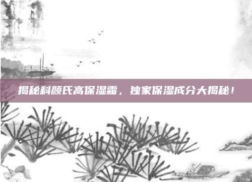 揭秘科颜氏高保湿霜，独家保湿成分大揭秘！