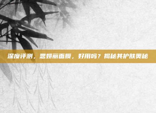 深度评测，思妍丽面膜，好用吗？揭秘其护肤奥秘