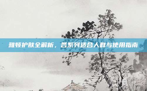 雅顿护肤全解析，各系列适合人群与使用指南