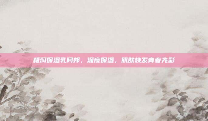 极润保湿乳阿邦，深度保湿，肌肤焕发青春光彩