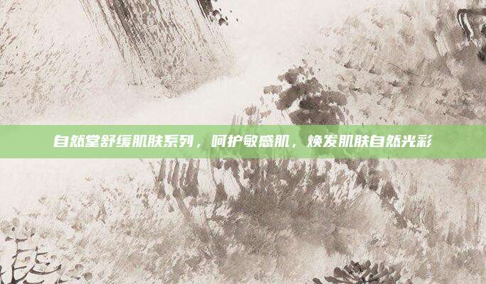 自然堂舒缓肌肤系列,呵护敏感肌,焕发肌肤自然光彩