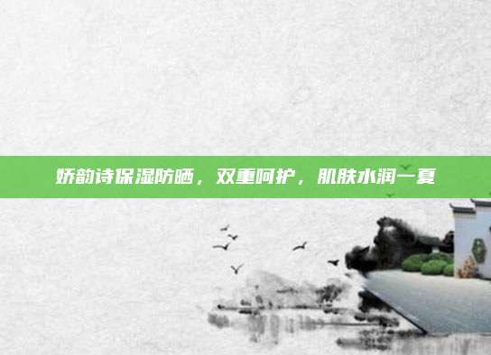 娇韵诗保湿防晒，双重呵护，肌肤水润一夏