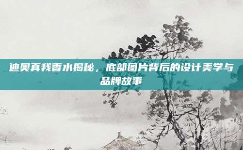 迪奥真我香水揭秘，底部图片背后的设计美学与品牌故事