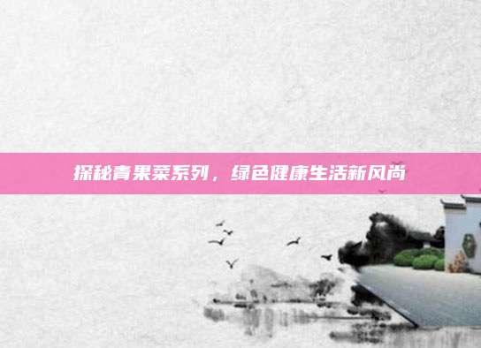 探秘青果菜系列，绿色健康生活新风尚