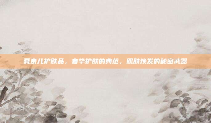 夏奈儿护肤品，奢华护肤的典范，肌肤焕发的秘密武器