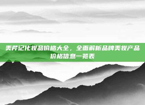 美芹记化妆品价格大全，全面解析品牌美妆产品价格信息一览表