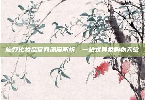 施妤化妆品官网深度解析，一站式美妆购物天堂