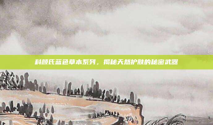 科颜氏蓝色草本系列，揭秘天然护肤的秘密武器