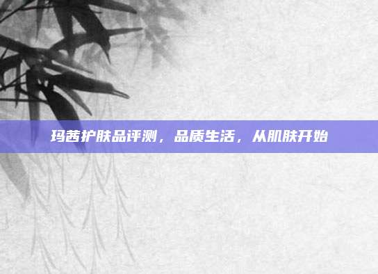 玛茜护肤品评测，品质生活，从肌肤开始