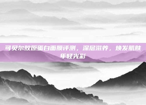 可贝尔胶原蛋白面膜评测，深层滋养，焕发肌肤年轻光彩