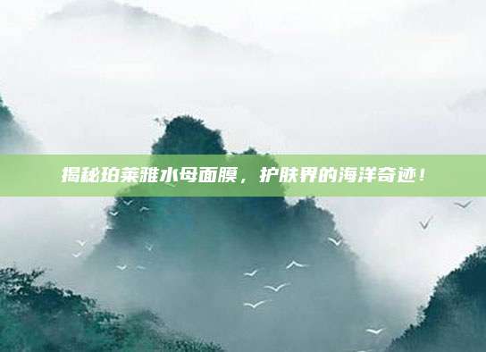 揭秘珀莱雅水母面膜，护肤界的海洋奇迹！